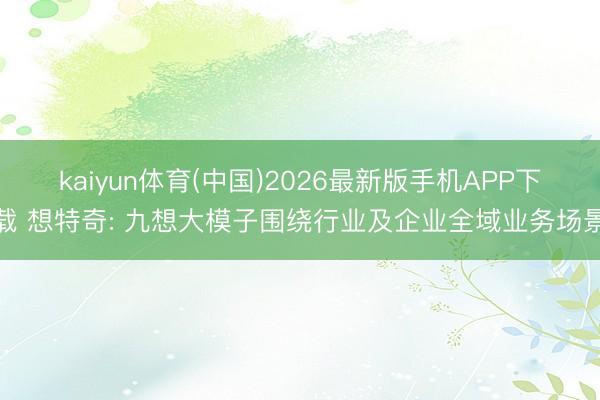 kaiyun体育(中国)2026最新版手机APP下载 想特奇: 九想大模子围绕行业及企业全域业务场景