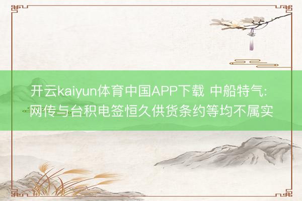 开云kaiyun体育中国APP下载 中船特气: 网传与台积电签恒久供货条约等均不属实