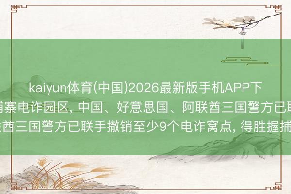 kaiyun体育(中国)2026最新版手机APP下载 FBI特工已获准插足柬埔寨电诈园区， 中国、好意思国、阿联酋三国警方已联手撤销至少9个电诈窝点， 得胜握捕276东说念主