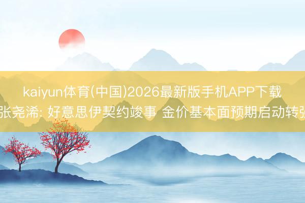 kaiyun体育(中国)2026最新版手机APP下载 张尧浠: 好意思伊契约竣事 金价基本面预期启动转强