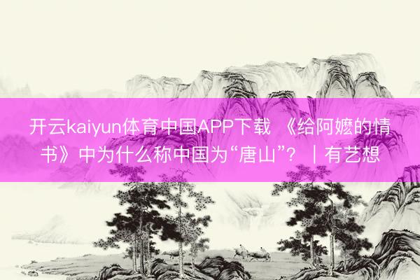 开云kaiyun体育中国APP下载 《给阿嬷的情书》中为什么称中国为“唐山”？｜有艺想