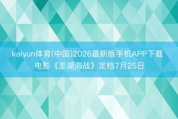 kaiyun体育(中国)2026最新版手机APP下载 电影《澎湖海战》定档7月25日