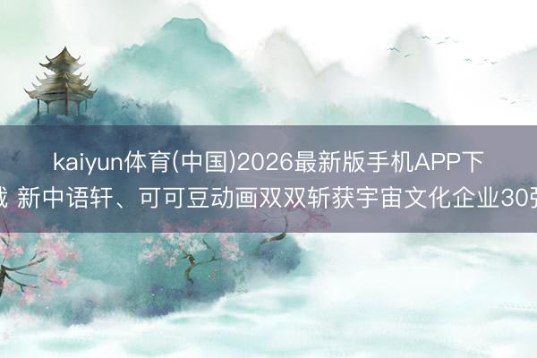 kaiyun体育(中国)2026最新版手机APP下载 新中语轩、可可豆动画双双斩获宇宙文化企业30强