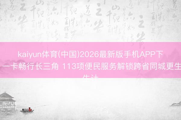 kaiyun体育(中国)2026最新版手机APP下载 一卡畅行长三角 113项便民服务解锁跨省同城更生计
