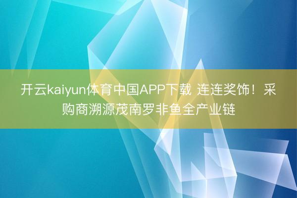 开云kaiyun体育中国APP下载 连连奖饰！采购商溯源茂南罗非鱼全产业链