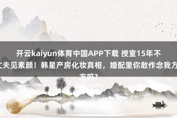 开云kaiyun体育中国APP下载 授室15年不让丈夫见素颜！韩星产房化妆真相，婚配里你敢作念我方吗?