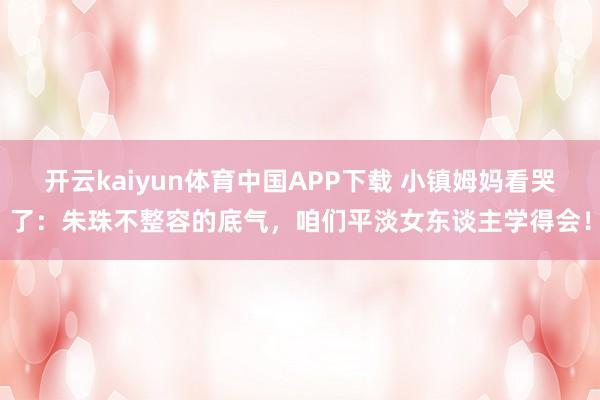 开云kaiyun体育中国APP下载 小镇姆妈看哭了：朱珠不整容的底气，咱们平淡女东谈主学得会！
