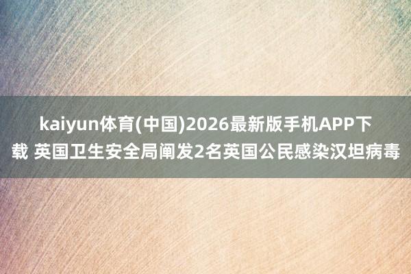 kaiyun体育(中国)2026最新版手机APP下载 英国卫生安全局阐发2名英国公民感染汉坦病毒