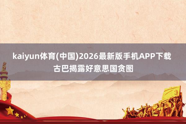 kaiyun体育(中国)2026最新版手机APP下载 古巴揭露好意思国贪图