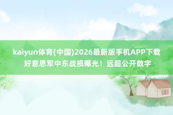 kaiyun体育(中国)2026最新版手机APP下载 好意思军中东战损曝光！远超公开数字