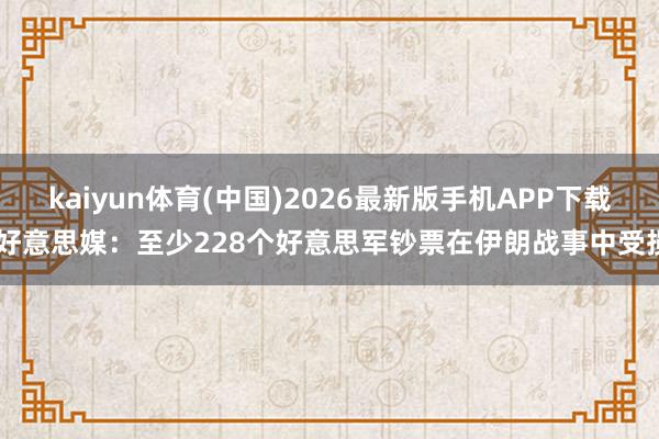 kaiyun体育(中国)2026最新版手机APP下载 好意思媒:至少228个好意思军钞票在伊朗战事中受损