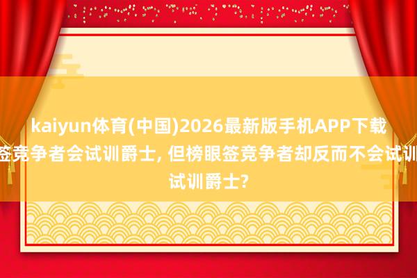kaiyun体育(中国)2026最新版手机APP下载 状元签竞争者会试训爵士， 但榜眼签竞争者却反而不会试训爵士?