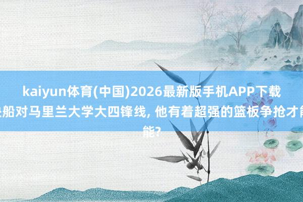 kaiyun体育(中国)2026最新版手机APP下载 快船对马里兰大学大四锋线， 他有着超强的篮板争抢才能?