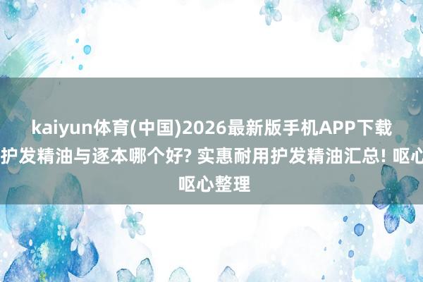 kaiyun体育(中国)2026最新版手机APP下载 拾宓护发精油与逐本哪个好? 实惠耐用护发精油汇总! 呕心整理