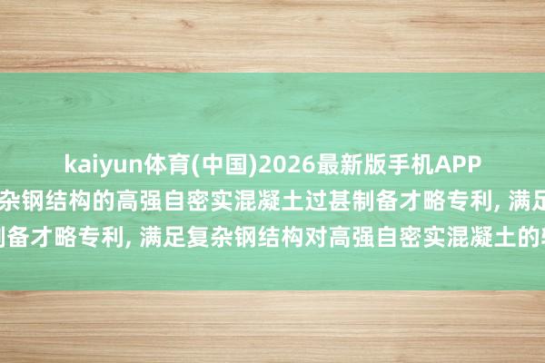 kaiyun体育(中国)2026最新版手机APP下载 华东材料肯求用于复杂钢结构的高强自密实混凝土过甚制备才略专利， 满足复杂钢结构对高强自密实混凝土的轮廓条件