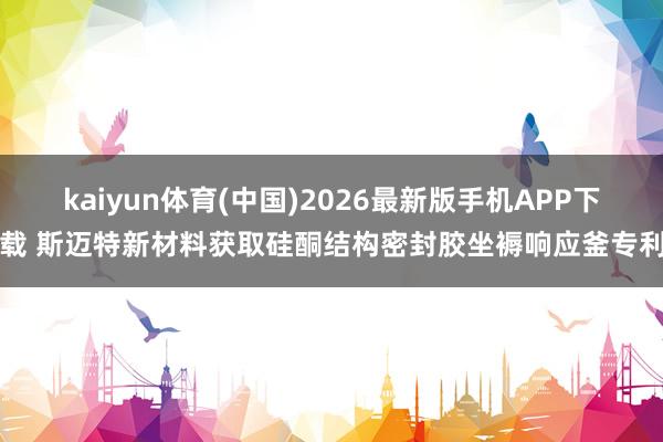 kaiyun体育(中国)2026最新版手机APP下载 斯迈特新材料获取硅酮结构密封胶坐褥响应釜专利