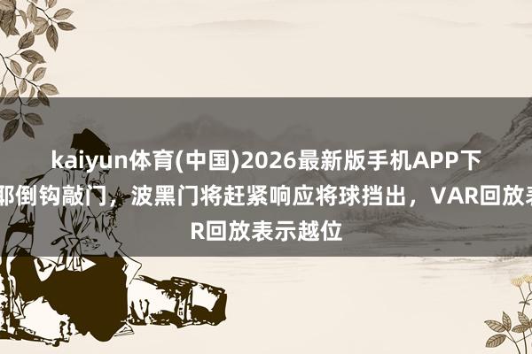kaiyun体育(中国)2026最新版手机APP下载 恩多耶倒钩敲门,波黑门将赶紧响应将球挡出,VAR回放表示越位