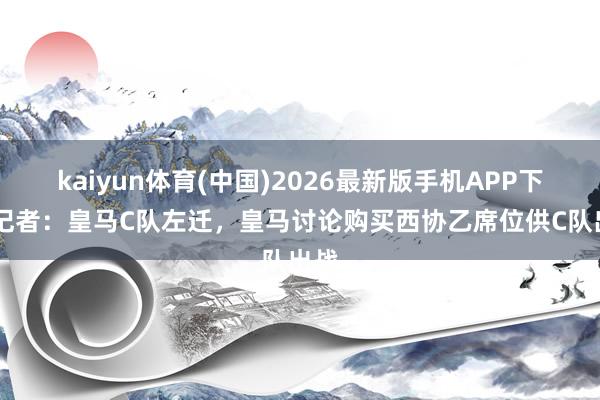 kaiyun体育(中国)2026最新版手机APP下载 记者：皇马C队左迁，皇马讨论购买西协乙席位供C队出战
