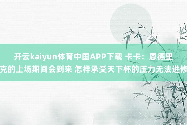 开云kaiyun体育中国APP下载 卡卡:恩德里克的上场期间会到来 怎样承受天下杯的压力无法进修