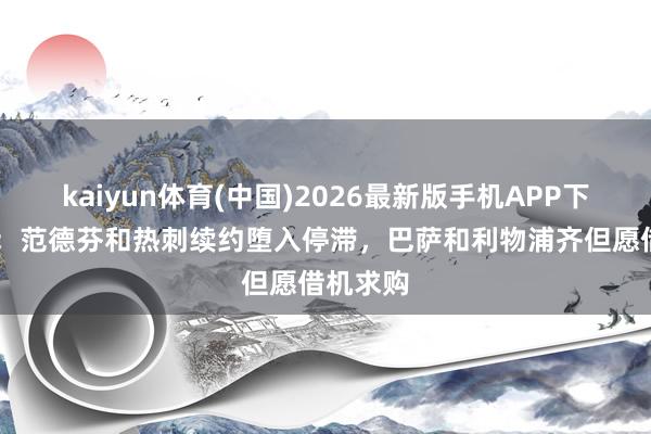 kaiyun体育(中国)2026最新版手机APP下载 荷媒:范德芬和热刺续约堕入停滞,巴萨和利物浦齐但愿借机求购
