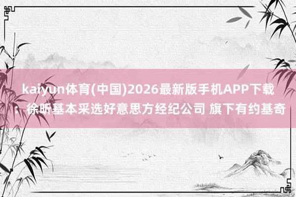 kaiyun体育(中国)2026最新版手机APP下载 :徐昕基本采选好意思方经纪公司 旗下有约基奇