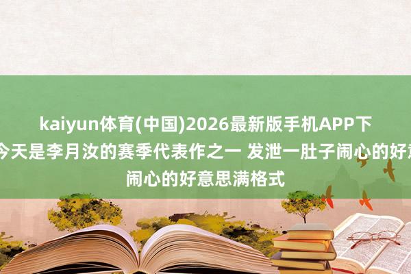 kaiyun体育(中国)2026最新版手机APP下载 评释:今天是李月汝的赛季代表作之一 发泄一肚子闹心的好意思满格式