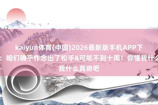 kaiyun体育(中国)2026最新版手机APP下载 哈特:咱们确乎作念出了松手&可能不到十周!你懂我什么真谛吧